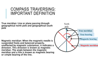 COMPASS TRAVERSING:
IMPORTANT DEFINITION
True meridian: Line or plane passing through
geographical north pole and geograph...