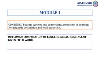 CONTENTS: Bearing systems and conversions, correction of bearings
for magnetic declination and local attraction.
OUTCOMES: COMPUTATION OF LENGTHS, AREAS, BEARINGS OF
GIVEN FIELD WORK.
MODULE-I
MATRUSRI
ENGINEERING COLLEGE
 