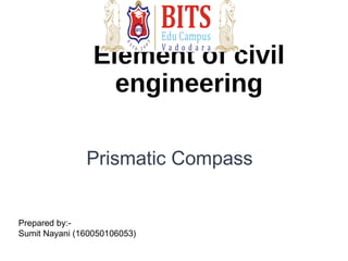 Element of civil
engineering
Prepared by:-
Sumit Nayani (160050106053)
Prismatic Compass
 