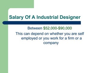 Salary Of A Industrial Designer

         Between $52,000-$90,000
  This can depend on whether you are self
     employed or you work for a firm or a
                 company
 