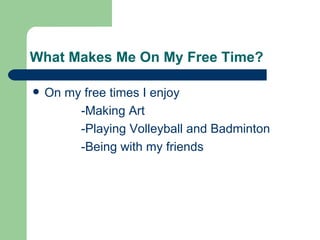 What Makes Me On My Free Time?

   On my free times I enjoy
         -Making Art
         -Playing Volleyball and Badminton
         -Being with my friends
 