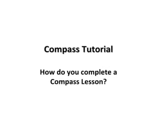 Compass Tutorial How do you complete a Compass Lesson? 