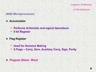 Computer Architecture
& Microprocessor
9
(8085 Microprocessor)
Accumulator

Performs Arithmetic and logical Operations

8 bit Register
Flag Register

Used for Decision Making

5 Flags – Carry, Zero, Auxiliary Carry, Sign, Parity
Program Status Word
 