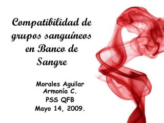Compatibilidad de grupos sanguíneos en Banco de Sangre Morales Aguilar Armonía C. PSS QFB Mayo 14, 2009. 
