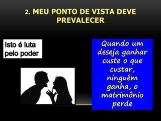 2. MEU PONTO DE VISTA DEVE 
PREVALECER 
Quando um 
deseja ganhar 
custe o que 
custar, 
ninguém 
ganha, o 
matrimônio 
perde 
 