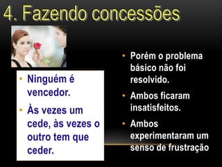 • Ninguém é 
vencedor. 
• Às vezes um 
cede, às vezes o 
outro tem que 
ceder. 
• Porém o problema 
básico não foi 
resolvido. 
• Ambos ficaram 
insatisfeitos. 
• Ambos 
experimentaram um 
senso de frustração 
 