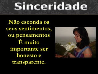 Não esconda os 
seus sentimentos, 
ou pensamentos 
É muito 
importante ser 
honesto e 
transparente. 
 