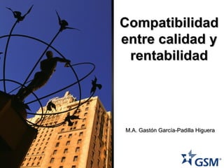 Compatibilidad entre calidad y rentabilidad M.A. Gastón García-Padilla Higuera 