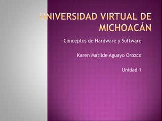 Conceptos de Hardware y Software
Karen Matilde Aguayo Orozco
Unidad 1
 