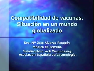 Compatibilidad de vacunas. Situación en un mundo globalizado Dra. Mª Jose Álvarez Pasquín.  Médico de Família.  Subdirectora web Vacunas.org. Asociación Española de Vacunología. 