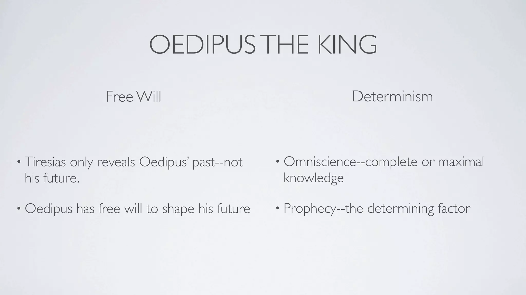 OEDIPUS THE KING
                  Free Will                                   Determinism



• Tiresiasonly reveals Oedipus’ past--not        • Omniscience--complete    or maximal
 his future.                                      knowledge

• Oedipus    has free will to shape his future   • Prophecy--the   determining factor
 