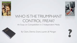 WHO IS THE TRIUMPHANT
  CONTROL FREAK?
 An Essay on Compatibilism in 3 Independent Media


     By Claire, Dennis, Grant, Lauren, & Morgan

                                                    ?
 