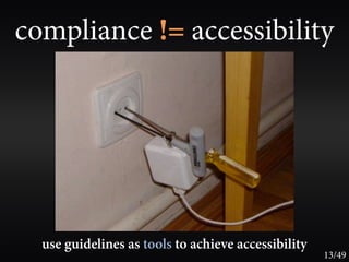 compliance != accessibility




  use guidelines as tools to achieve accessibility
                                                     13/49
 