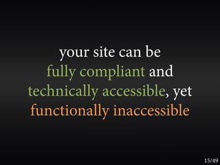 your site can be
   fully compliant and
technically accessible, yet
 functionally inaccessible

                              15/49
 