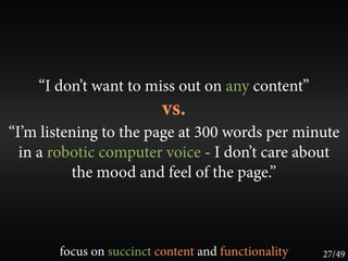 “I don’t want to miss out on any content”
                          vs.
“I’m listening to the page at 300 words per minute
  in a robotic computer voice - I don’t care about
          the mood and feel of the page.”



       focus on succinct content and functionality   27/49
 