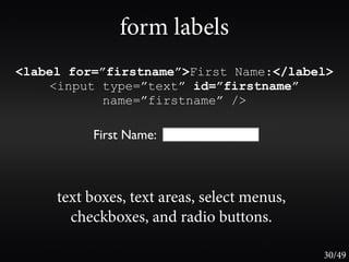 form labels
<label for=”firstname”>First Name:</label>
    <input type=”text” id=”firstname”
           name=”firstname” />

          First Name:



     text boxes, text areas, select menus,
       checkboxes, and radio buttons.

                                             30/49
 