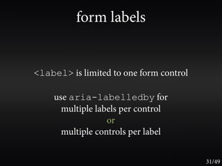 form labels


<label> is limited to one form control

    use aria-labelledby for
      multiple labels per control
                  or
      multiple controls per label


                                         31/49
 
