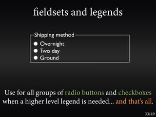 eldsets and legends
           Shipping method
             Overnight
             Two day
             Ground




Use for all groups of radio buttons and checkboxes
when a higher level legend is needed... and that’s all.
                                                   33/49
 