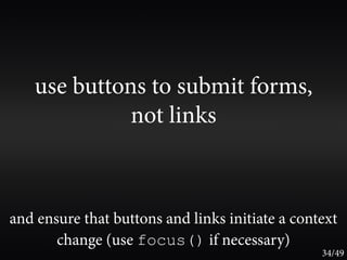 use buttons to submit forms,
             not links



and ensure that buttons and links initiate a context
       change (use focus() if necessary)
                                                 34/49
 