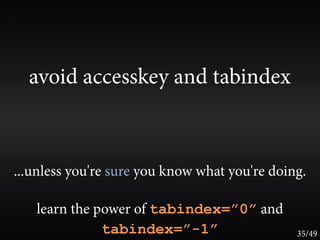 avoid accesskey and tabindex



...unless you're sure you know what you're doing.

   learn the power of tabindex=”0” and
              tabindex=”-1”                    35/49
 