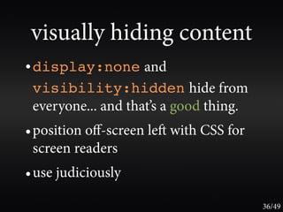 visually hiding content
• display:none and
 visibility:hidden hide from
 everyone... and that’s a good thing.
• position oﬀ-screen le with CSS for
 screen readers
• use judiciously

                                        36/49
 