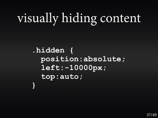 visually hiding content

  .hidden {
    position:absolute;
    left:-10000px;
    top:auto;
  }


                          37/49
 