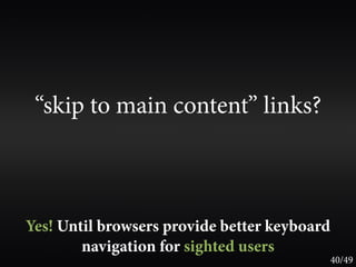 “skip to main content” links?



Yes! Until browsers provide better keyboard
        navigation for sighted users
                                              40/49
 