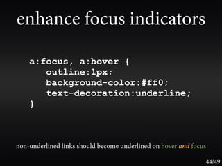 enhance focus indicators

    a:focus, a:hover {
       outline:1px;
       background-color:#ff0;
       text-decoration:underline;
    }



non-underlined links should become underlined on hover and focus

                                                                   44/49
 
