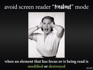 avoid screen reader “freakout” mode




when an element that has focus or is being read is
            modi ed or destroyed                 45/49
 