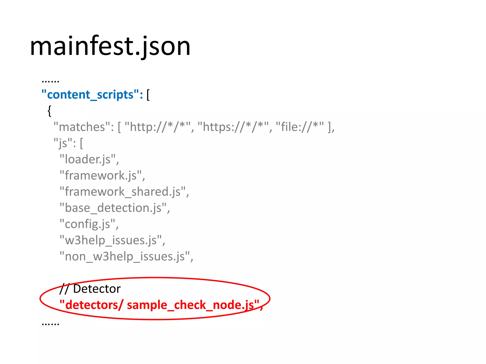 mainfest.json……"content_scripts": [  {    "matches": [ "http://*/*", "https://*/*", "file://*" ],    "js": [      "loader.js",      "framework.js",      "framework_shared.js",      "base_detection.js",      "config.js",      "w3help_issues.js",      "non_w3help_issues.js",      // Detector"detectors/sample_check_node.js",……