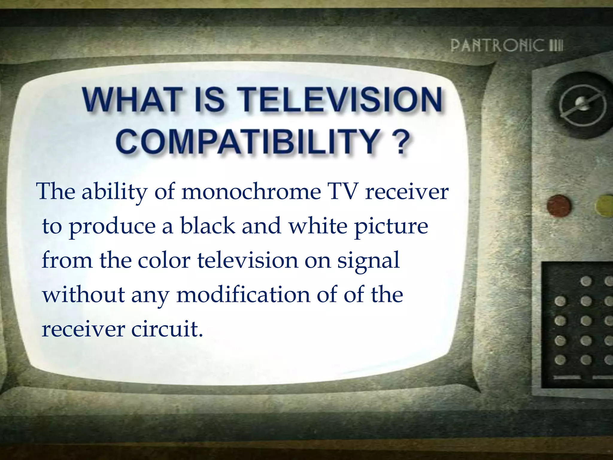 The ability of monochrome TV receiver
to produce a black and white picture
from the color television on signal
without any modification of of the
receiver circuit.
