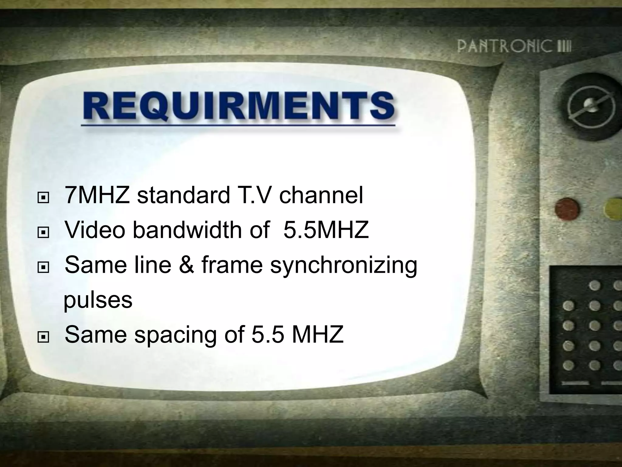 
7MHZ standard T.V channel
Video bandwidth of 5.5MHZ
Same line & frame synchronizing
pulses
Same spacing of 5.5 MHZ