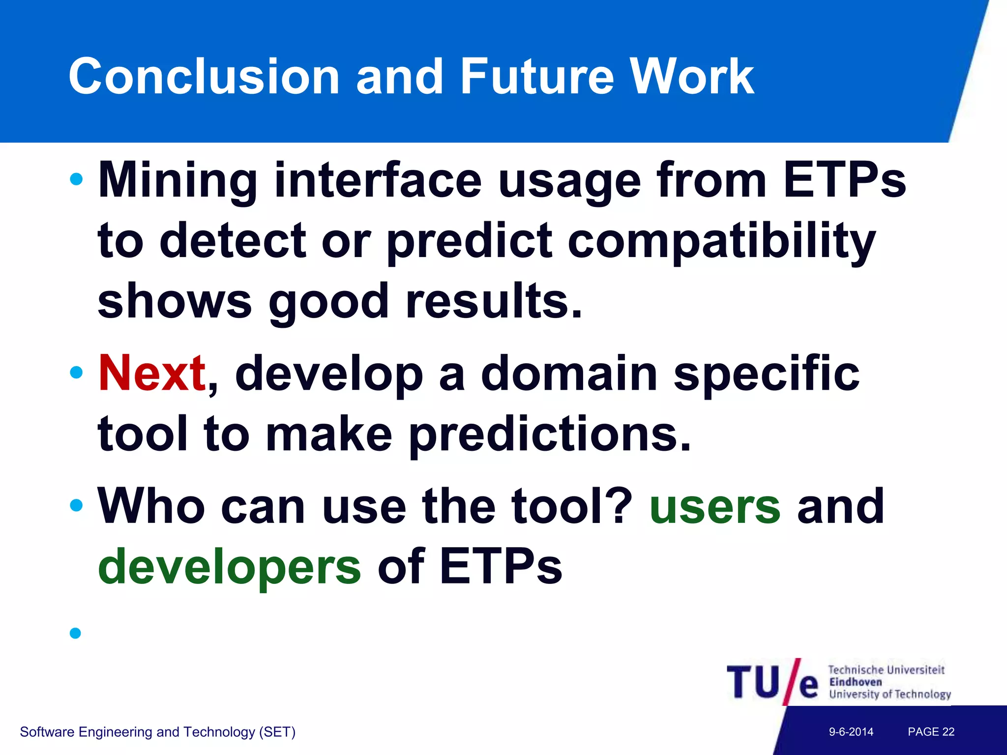 Conclusion and Future Work
• Mining interface usage from ETPs
to detect or predict compatibility
shows good results.
• Next, develop a domain specific
tool to make predictions.
• Who can use the tool? users and
developers of ETPs
•
Software Engineering and Technology (SET) PAGE 229-6-2014
 