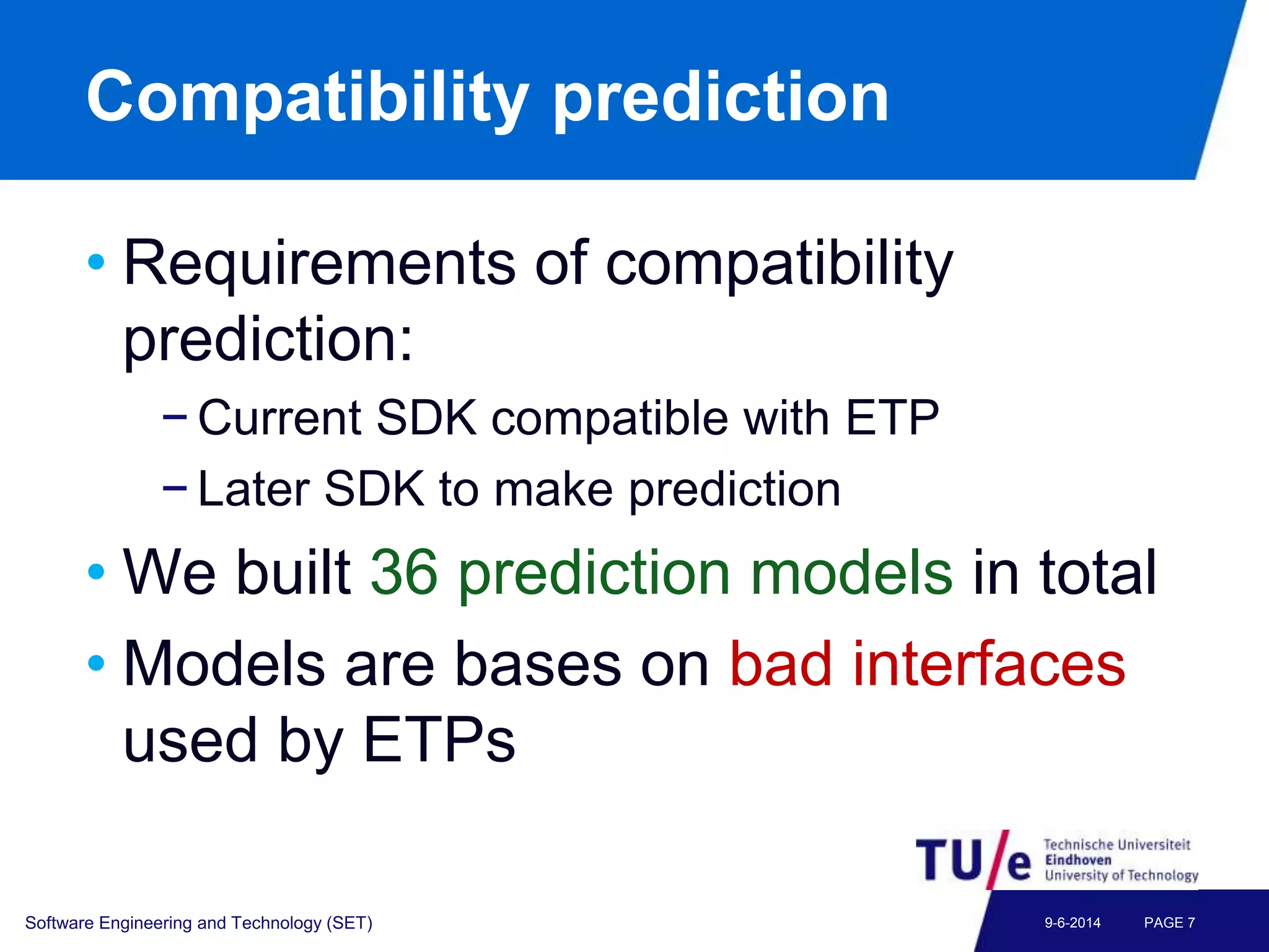 Compatibility prediction
• Requirements of compatibility
prediction:
− Current SDK compatible with ETP
− Later SDK to make prediction
• We built 36 prediction models in total
• Models are bases on bad interfaces
used by ETPs
Software Engineering and Technology (SET) PAGE 79-6-2014
 