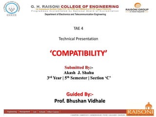 Department of Electronics and Telecommunication Engineering
Submitted By:-
Akash J. Shahu
3rd Year | 5th Semester | Section ‘C’
TAE 4
Technical Presentation
‘COMPATIBILITY’
Guided By:-
Prof. Bhushan Vidhale
 