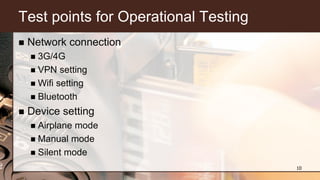 Test points for Operational Testing
 Network connection
 3G/4G
 VPN setting
 Wifi setting
 Bluetooth
 Device setting
 Airplane mode
 Manual mode
 Silent mode
10
 