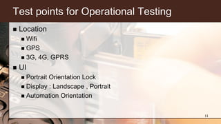 Test points for Operational Testing
 Location
 Wifi
 GPS
 3G, 4G, GPRS
 UI
 Portrait Orientation Lock
 Display : Landscape , Portrait
 Automation Orientation
11
 