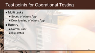 Test points for Operational Testing
 Multi tasks
 Sound of others App
 Downloading of others App
 Battery
 Normal user
 Idle status
12
 
