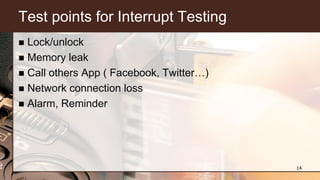 Test points for Interrupt Testing
 Lock/unlock
 Memory leak
 Call others App ( Facebook, Twitter…)
 Network connection loss
 Alarm, Reminder
14
 