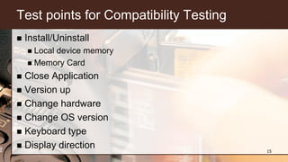 Test points for Compatibility Testing
 Install/Uninstall
 Local device memory
 Memory Card
 Close Application
 Version up
 Change hardware
 Change OS version
 Keyboard type
 Display direction 15
 