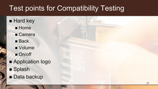 Test points for Compatibility Testing
 Hard key
 Home
 Camera
 Back
 Volume
 On/off
 Application logo
 Splash
 Data backup
17
 