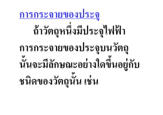 การกระจายของประจุ
    ถ้ าวัตถุหนึงมีประจุไฟฟา้
การกระจายของประจุบนวัตถุ
นั&นจะมีลกษณะอย่ างใดขึนอย่ ูกบ
           ั              &   ั
ชนิดของวัตถุน&ัน เช่ น
 