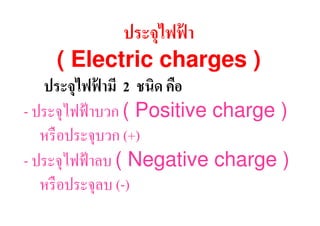 ประจุไฟฟา
                  ้
   ( Electric charges )
 ประจุไฟฟามี 2 ชนิด คือ
           ้
ประจุไฟฟ้ าบวก ( Positive charge )
 หรื อประจุบวก (+)
ประจุไฟฟ้ าลบ ( Negative charge )
 หรื อประจุลบ ( )
 