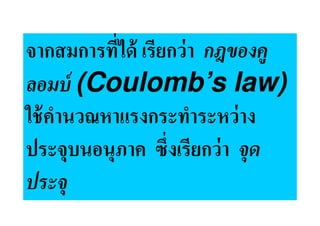 จากสมการทีได้ เรียกว่ า กฎของคู
ลอมบ์ (Coulomb’s law)
ใช้ คานวณหาแรงกระทําระหว่ าง
     ํ
ประจุบนอนุภาค ซึงเรียกว่ า จด
                            ุ
ประจุ
 