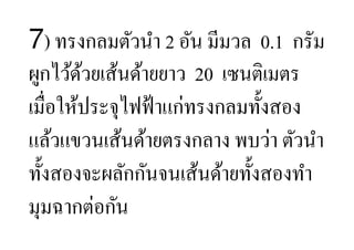 7) ทรงกลมตัวนํา 2 อัน มีมวล 0.1 กรัม
ผูกไว้ดวยเส้นด้ายยาว 20 เซนติเมตร
        ้
เมื,อให้ประจุไฟฟ้ าแก่ทรงกลมทั:งสอง
แล้วแขวนเส้นด้ายตรงกลาง พบว่า ตัวนํา
ทั:งสองจะผลักกันจนเส้นด้ายทั:งสองทํา
มุมฉากต่อกัน
 