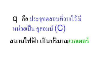 q คือ ประจุทดสอบที,วางไว้ มี
 หน่วยเป็ น คูลอมบ์ (C)
สนามไฟฟา เป็ นปริมาณเวกเตอร์
       ้
 