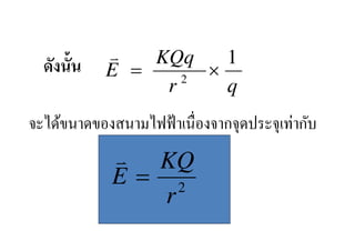 v   KQq    1
  ดังนั&น   E =    2
                     ×
                 r     q
จะได้ขนาดของสนามไฟฟ้ าเนื,องจากจุดประจุเท่ากับ
             v KQ
             E= 2
                r
 