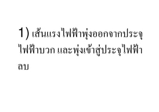 ่
1) เส้นแรงไฟฟ้ าพุงออกจากประจุ
ไฟฟ้ าบวก และพุงเข้าสู่ประจุไฟฟ้ า
               ่
ลบ
 
