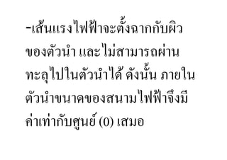 -เส้นแรงไฟฟ้ าจะตั:งฉากกับผิว
ของตัวนํา และไม่สามารถผ่าน
ทะลุไปในตัวนําได้ ดังนั:น ภายใน
ตัวนําขนาดของสนามไฟฟ้ าจึงมี
ค่าเท่ากับศูนย์ (0) เสมอ
 
