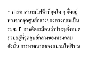 - การหาสนามไฟฟ้ าที,จุดใด ๆ ซึ, งอยู่
ห่างจากจุดศูนย์กลางของทรงกลมเป็ น
ระยะ r อาจคิดเสมือนว่าประจุท: งหมด
                              ั
        ่
รวมอยูที,จุดศูนย์กลางของทรงกลม
ดังนั:น การหาขนาดของสนามไฟฟ้ า ณ
 